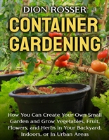 Container Gardening: How You Can Create Your Own Small Garden and Grow Vegetables, Fruit, Flowers, and Herbs in Your Backyard, Indoors, or In Urban Areas (Gardening in Small Places)