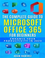 The Complete Guide to Microsoft Office 365 for Beginners: Enhance Your Productivity in 2023