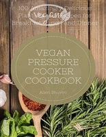 Vegan Pressure Cooker Cookbook: 100 Amazingly Delicious Plant-Based Recipes for Breakfast Lunch and Dinner