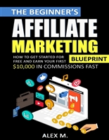 The Beginner's Affiliate Marketing Blueprint: How to Get Started For Free And Earn Your First $10,000 In Commissions Fast! (Make Money Online With Affiliate Marketing in 2019 Beginners Edition)