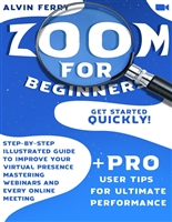 Zoom for Beginners: Get Started Quickly! Step-by-Step Illustrated Guide to Improve Your Virtual Presence Mastering Webinars and Every Online Meeting. + Pro User Tips for Ultimate Performance