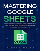 Mastering Google Sheets: A Step-by-Step Handbook for Beginners to Simplify Data Analysis, Boost Productivity, and Unlock Your Full Spreadsheet Potential