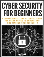 CYBER SECURITY FOR BEGINNERS: A COMPREHENSIVE AND ESSENTIAL GUIDE FOR EVERY NOVICE TO UNDERSTAND AND MASTER CYBERSECURITY