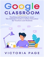 Google Classroom: Teaching and learning in 2020: The Definitive Guide to Online Education for Teachers and Students