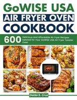 GoWISE USA Air Fryer Oven cookbook: 600 Delicious and Affordable Air Fryer Recipes tailored for Your GoWISE USA Air Fryer Toaster Oven