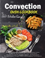 Convection Oven Cookbook Made Simple: A Comprehensive Guide To a Convection Oven, Its Merits And Demerits, And Some Easy Breakfast, Lunch, Dinner, Snacks, And Desserts Recipes