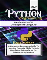 Python Programming Handbook For GUI Development Using Kivy : A Complete Beginners Guide To Learning Essential Skills To Build User-Friendly Interfaces For Software Applications