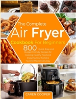 The Complete Air Fryer Cookbook for Beginners: 800 Quick ,Easy and Budget Friendly Recipes for Cooking Healthy Food and Enjoying Your Family’s Favorite Meals Every Day
