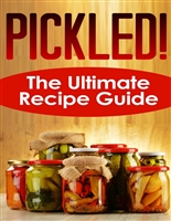 Pickled! The Ultimate Recipe Guide - Over 30 Delicious & Best Selling Recipes
