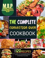 The Complete Convection Oven Cookbook: Learn to Make 120+ Easy and Excellent Recipes for Any Convection Oven with Wonderful Techniques and Take Pleasure in your Meals