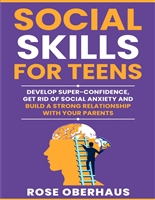 Social Skills for Teens: Develop Super-Confidence, Get Rid Of Social Anxiety and Build a Strong Relationship with your Parents