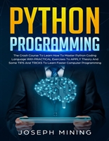 Python Programming: The Crash Course To Learn How To Master Python Coding Language To Apply Theory And Some TIPS And TRICKS To Learn Faster Computer Programming