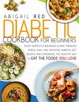 Diabetic Cookbook For Beginners: Enjoy Perfectly Balanced Living Through Simple, Easy, And Satiating Diabetic Diet Recipes And Experience The Healthy Way To Eat The Foods You Love