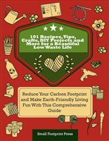 101 Recipes, Tips, Crafts, DIY Projects and More for a Beautiful Low Waste Life: Reduce Your Carbon Footprint and Make Earth-Friendly Living Fun With This Comprehensive Guide