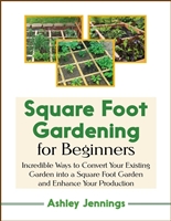 Square Foot Gardening for Beginners: Incredible Ways to Convert Your Existing Garden into a Square Foot Garden and Enhance Your Production
