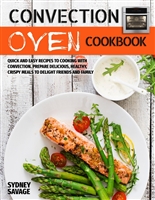 Convection Oven Cookbook: Quick and Easy Recipes to Cooking with Convection. Prepare Delicious, Healthy, Crispy Meals to Delight Friends and Family