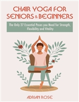 Chair Yoga For Seniors and Beginners: The Only 27 Essential Poses You Need for Strength, Flexibility, and Vitality