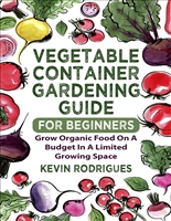 Vegetable Container Gardening Guide For Beginners: Grow Organic Food On A Budget In A Limited Growing Space