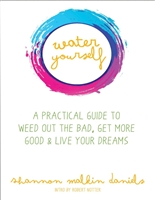 Water Yourself: A Practical Guide to Weed Out the Bad, Get More Good & Live Your Dreams