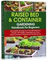 Raised Bed & Container Gardening Handbook For Beginners: Successfully Growing Your Own Self-Sufficiency Garden with Healthy Vegetables and Fruits, Using Companion Planting and Gardening Tips