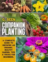 Companion Planting: A Complete Guide to Growing Organic, Healthy and Rewarding Garden. Tips & Tricks for Beginners.