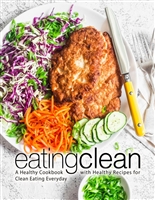 Eating Clean: A Healthy Cookbook with Healthy Recipes for Clean Eating Everyday