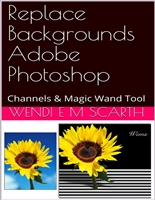 Replace Backgrounds Adobe Photoshop: Channels & Magic Wand Tool (Adobe Photoshop Made Easy by Wendi E M Scarth Book 110)