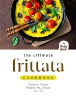 The Ultimate Frittata Cookbook: Creative Frittata Recipes You Should Try Out
