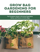 Grow Bag Gardening For Beginners: The Complete Guide to Growing Vegetables, Herbs, and Flowers in Grow Bags