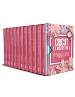CRICUT: 11 BOOKS IN 1: The Best Cricut Guide. Discover All The Accessories, The 300+ Materials, And Numerous Tips, Hacks, And Techniques To Create Many Project Ideas And Start Your Cricut Business