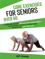 Core Exercises for Seniors Over 60: A Training Guide Containing Lower Back, Glutes, and Abs Workouts to Increase Mobility, Prevent Falls, Improve Posture, and Build Balance at any Fitness Level