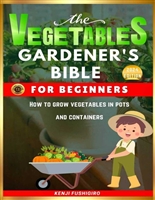 The Vegetables Gardener's Bible For Beginners: How To Grow Vegetables In Pots And Containers.