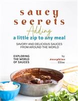 Saucy Secrets – Adding a Little Zip to Any Meal: Savory and Delicious Sauces from Around the World