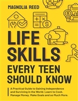 Life Skills Every Teen Should Know : A Practical Guide to Gaining Independence and Surviving in the World. Learn to Cook. Manage Money. Make Goals and so Much More