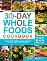 30-Day Whole Foods Cookbook: Transform the Way You Eat with 250 Whole Food Recipes Free of Gluten, Dairy, and Refined Sugar with 30-Day Meal Plan to Reset Your Body