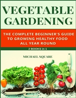Vegetable Gardening: The Complete Beginner's Guide to Growing Healthy Food All Year Round. 2 Books in 1. (Gardening for Beginners Book 3)