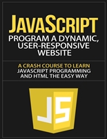 JavaScript: Program a Dynamic, User-Responsive Website - A Crash Course to Learn JavaScript Programming and HTML the Easy Way (javascript, javascript the ... programming, javascript for beginners)
