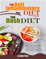 The Anti-inflammatory Diet and The Dash Diet : Restore Your Immune System and Blood Pressure: How to Defeat the Symptoms of Inflammation and Your Hypertension by Restoring Your Health Step by Step