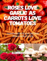 Roses Love Garlic as Carrots Love Tomatoes: Companion Planting for Beginners Guide
