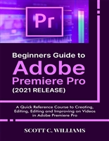 Beginners Guide to Adobe Premiere Pro (2021 RELEASE): A Quick Reference Course to Creating, Editing, Editing and Improving on Videos in Adobe Premiere Pro
