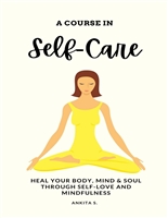 Self-Care: A Course in Self-Care: Heal Your Body, Mind & Soul Through Self-Love and Mindfulness (Self Care, Self Love, Self Compassion, Heal Your Body, ... Change Your Mind, Self Help Book Women 1)