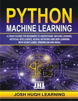PYTHON MACHINE LEARNING: A Crash Course for Beginners to Understand Machine learning, Artificial Intelligence, Neural Networks, and Deep Learning with Scikit-Learn, TensorFlow, and Keras.
