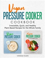 Vegan Pressure Cooker Cookbook: Irresistible, Quick, and Healthy Plant-Based Recipes for the Whole Family