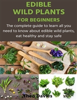 EDIBLE WILD PLANTS FOR BEGINNERS: The complete guide to learn all you need to know about edible wild plants, eat healthy and stay safe