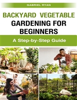 backyard vegetable gardening for beginners: A Step-by-Step Guide