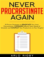 Never Procrastinate Again: 10 Proven Strategies to Eradicate Your Inner Procrastinator, Conquer Difficult Tasks Ahead of Schedule and Catapult Your Productivity to New Heights!