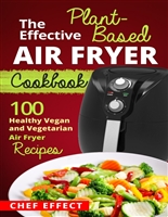 The Effective Plant-Based Air Fryer Cookbook: 100 Healthy Vegan and Vegetarian Air Fryer Recipes