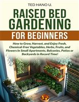 Raised Bed Gardening for Beginners: How to Grow, Harvest, and Enjoy Fresh, Chemical-Free Vegetables, Herbs, Fruits, and Flowers In Small Apartments, Balconies, Patios or Backyards in Record Time!