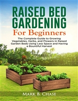 Raised Bed Gardening For Beginners: The Complete Guide to Growing Vegetables, Herbs, and Flowers In Raised Garden Beds Using Less Space and Having a Bountiful Harvest