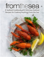 From the Sea: A Seafood Cookbook with Delicious Seafood Recipes for Cooking Anything From the Sea